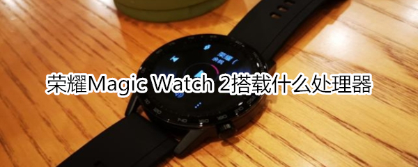 荣耀Magic Watch 2搭载什么处理器