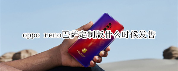 oppo reno巴萨定制版什么时候发售