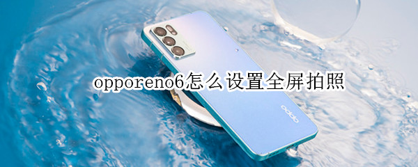 opporeno6怎么设置全屏拍照