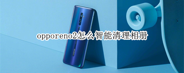 opporeno2怎么智能清理相册