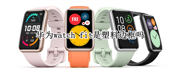 华为watch fit是塑料边框吗