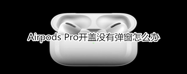 Airpods Pro开盖没有弹窗怎么办