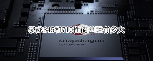 骁龙845和710性能差距