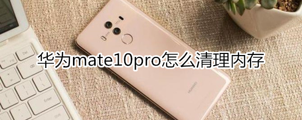 华为mate10pro怎么清理内存