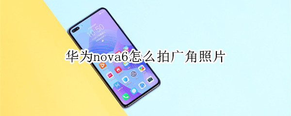 华为nova6怎么拍广角照片