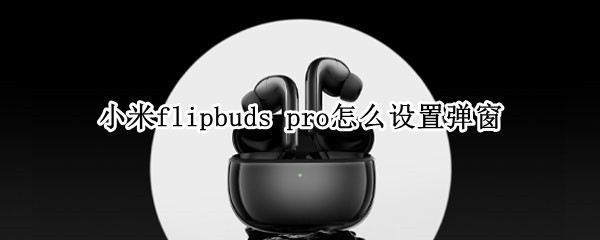 小米flipbuds pro怎么设置弹窗