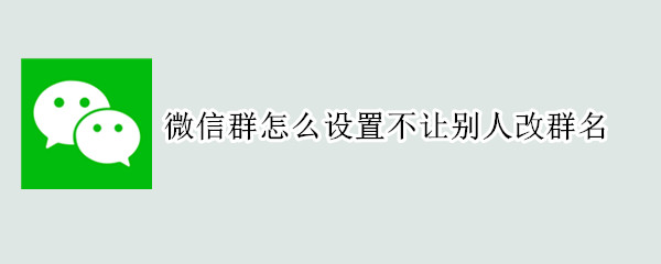 微信群怎么设置不让别人改群名