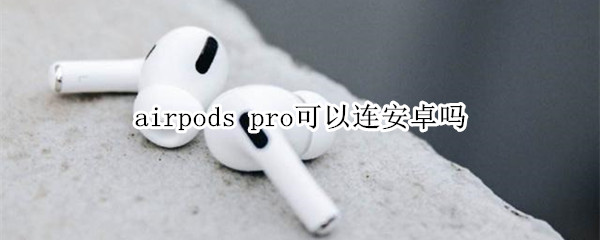 airpods pro可以连安卓吗