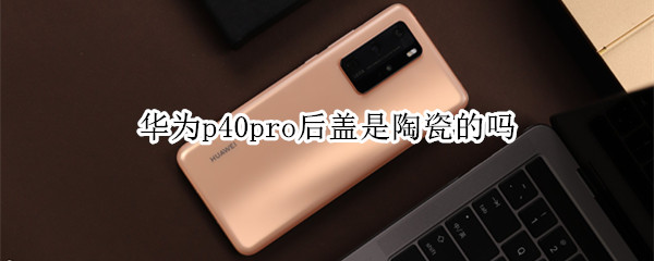 华为p40pro后盖是陶瓷的吗