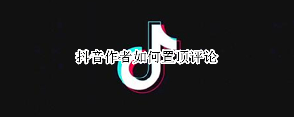 抖音作者如何置顶评论