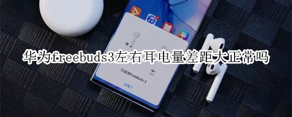 华为freebuds3左右耳电量差距大正常吗