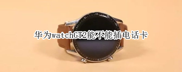 华为watchGT2能不能插电话卡