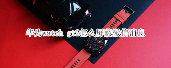 华为watch gt2怎么屏蔽微信消息