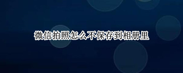 微信拍照怎么不保存到相册里