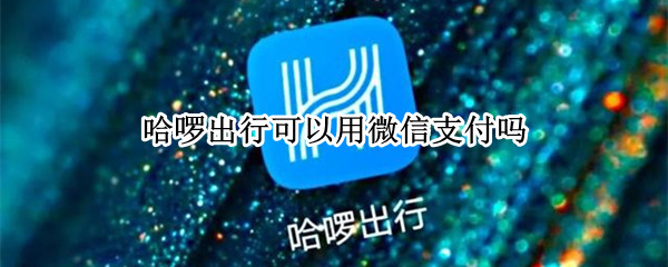 哈啰出行可以用微信支付吗