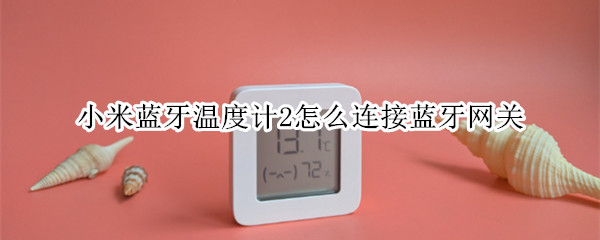 小米蓝牙温度计2怎么连接蓝牙网关