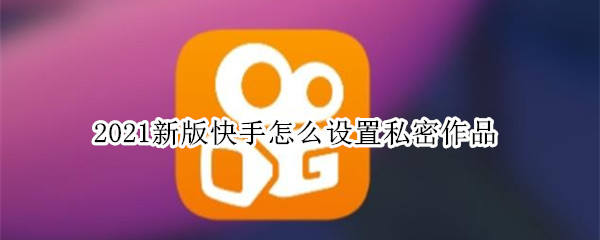 2021新版快手怎么设置私密作品