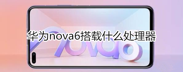 华为nova6搭载什么处理器