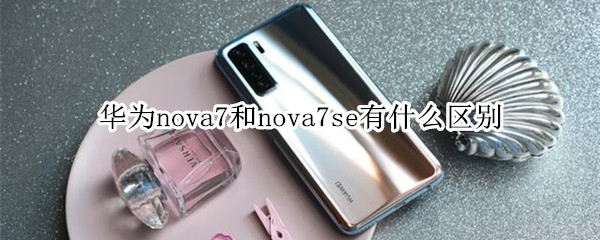 华为nova7和nova7se有什么区别