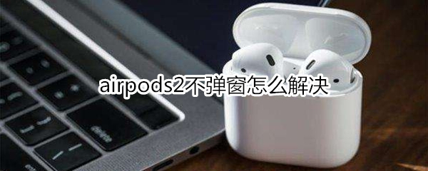 airpods2不弹窗怎么解决