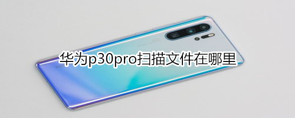 华为p30pro扫描文件在哪里