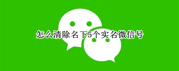 怎么清除名下5个实名微信号