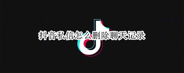 抖音私信怎么删除聊天记录