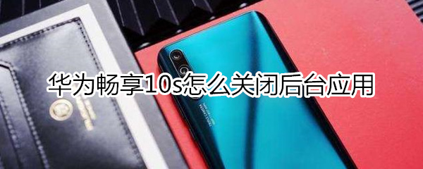 华为畅享10s怎么关闭后台应用