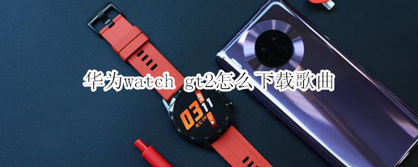 华为watch gt2怎么下载歌曲