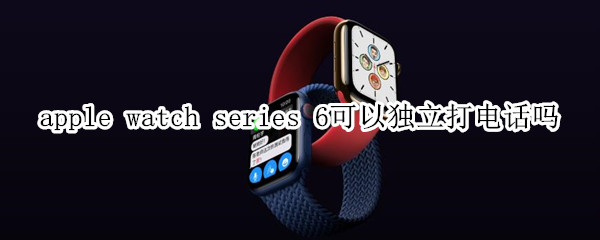 apple watch series 6可以独立打电话吗