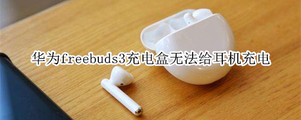 华为freebuds3充电盒无法给耳机充电