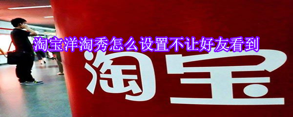 淘宝洋淘秀怎么设置不让好友看到
