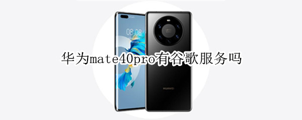 华为mate40pro有谷歌服务吗