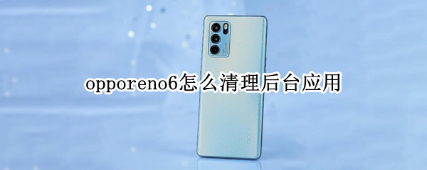 opporeno6怎么清理后台应用