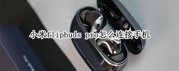 小米flipbuds pro怎么连接手机