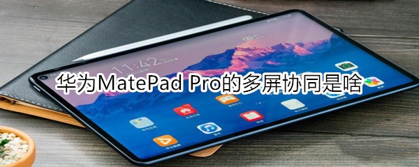 华为MatePad Pro的多屏协同是啥