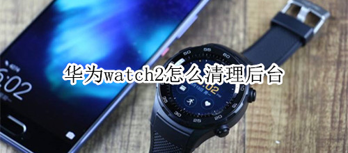 华为watch2怎么清理后台