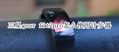 三星gear fit2pro怎么使用计步器