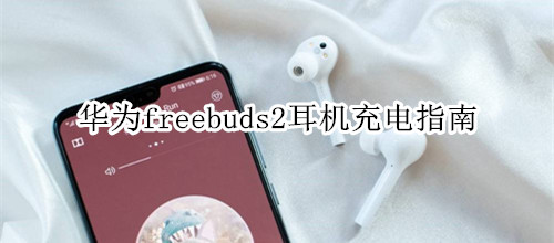 华为freebuds2耳机充电指南