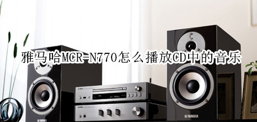 雅马哈MCR-N770蓝牙音箱怎么播放CD中的音乐