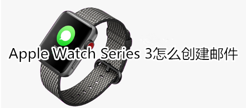 Apple Watch Series 3怎么创建邮件