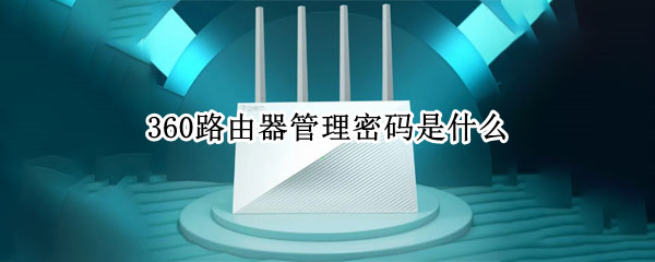 360路由器管理密码是什么 360路由器管理密码是什么?