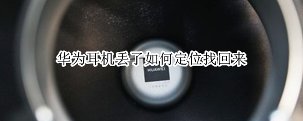 华为耳机丢了如何定位找回来（华为耳机找不到了能定位吗）
