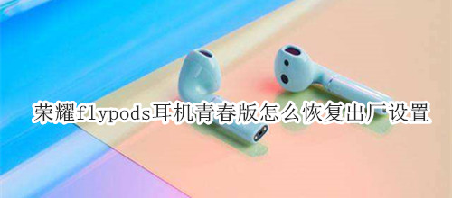 荣耀flypods耳机青春版怎么恢复出厂设置