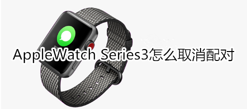 Apple Watch Series 3怎么取消配对