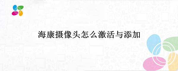 海康摄像头怎么激活与添加（海康摄像头怎么激活与添加手机）