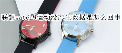 联想watch9运动了没产生运动数据是怎么回事