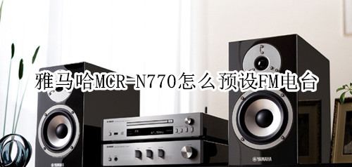 雅马哈MCR-N770蓝牙音箱怎么预设FM电台