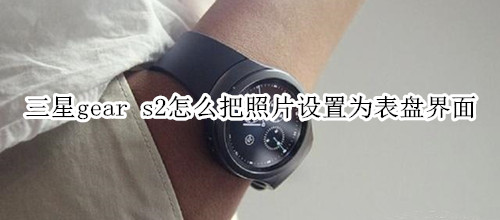 三星gear s2怎么把照片设置为表盘界面