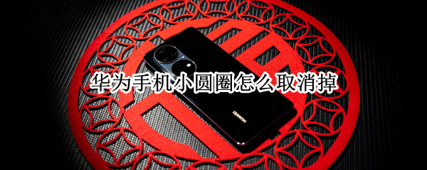 华为手机小圆圈怎么取消掉(华为手机里面小圆圈怎么取消)